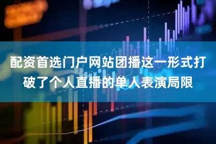 配资首选门户网站团播这一形式打破了个人直播的单人表演局限