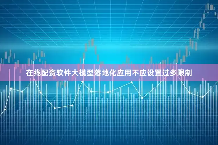 在线配资软件大模型落地化应用不应设置过多限制