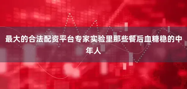 最大的合法配资平台专家实验里那些餐后血糖稳的中年人