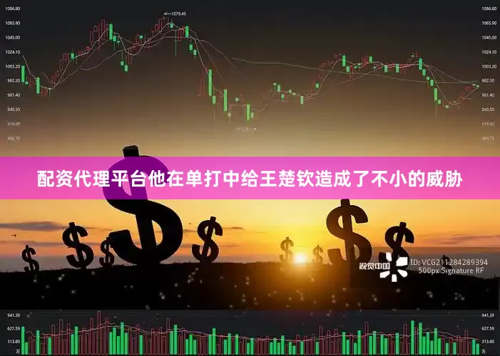 配资代理平台他在单打中给王楚钦造成了不小的威胁