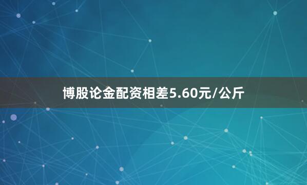 博股论金配资相差5.60元/公斤