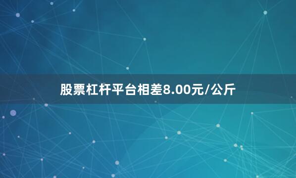 股票杠杆平台相差8.00元/公斤