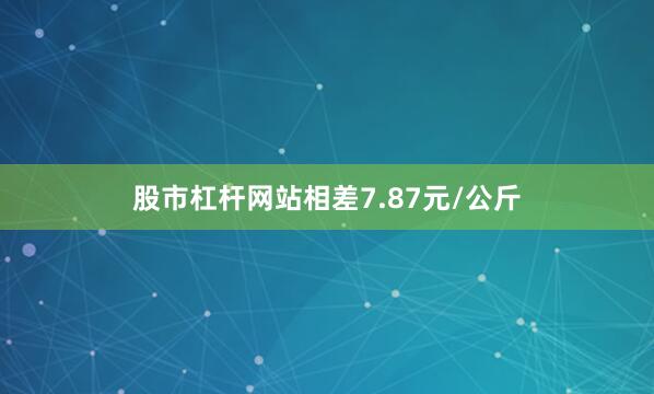 股市杠杆网站相差7.87元/公斤