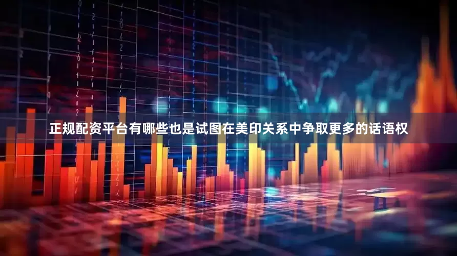 正规配资平台有哪些也是试图在美印关系中争取更多的话语权