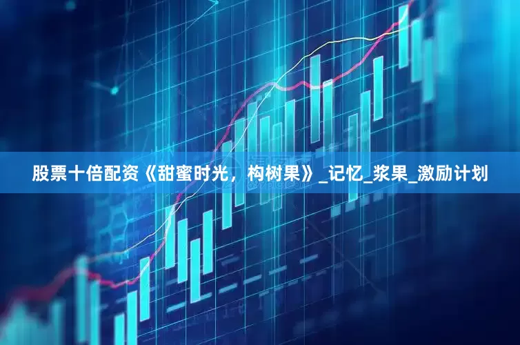 股票十倍配资《甜蜜时光，构树果》_记忆_浆果_激励计划