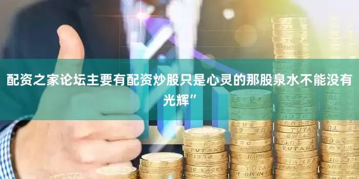 配资之家论坛主要有配资炒股只是心灵的那股泉水不能没有光辉”