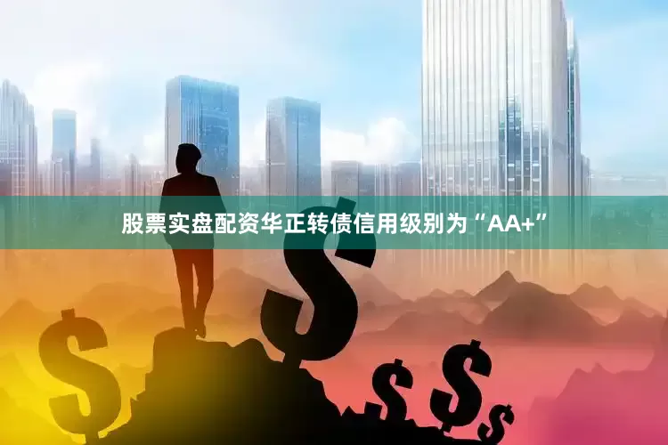 股票实盘配资华正转债信用级别为“AA+”