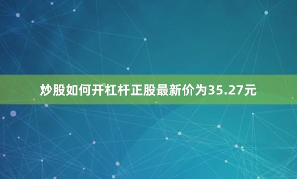 炒股如何开杠杆正股最新价为35.27元