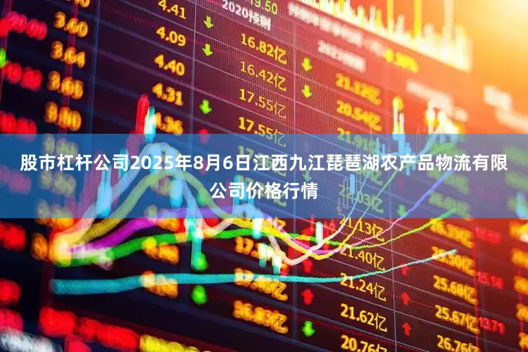 股市杠杆公司2025年8月6日江西九江琵琶湖农产品物流有限公司价格行情