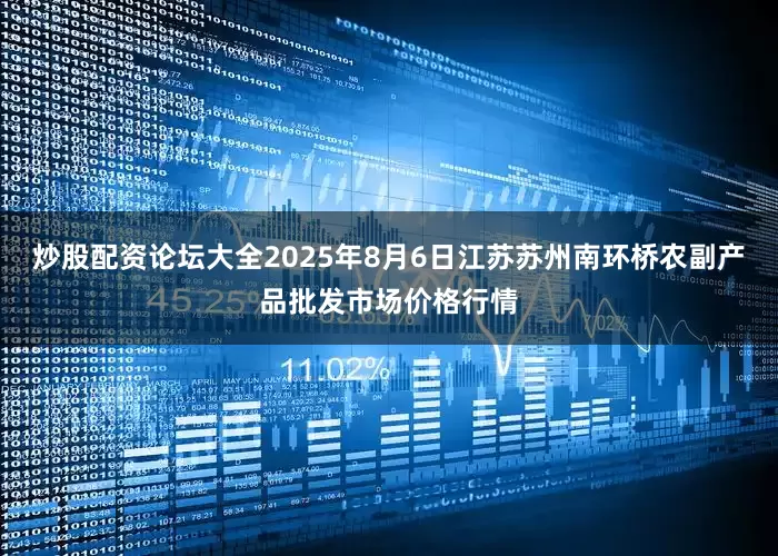 炒股配资论坛大全2025年8月6日江苏苏州南环桥农副产品批发市场价格行情
