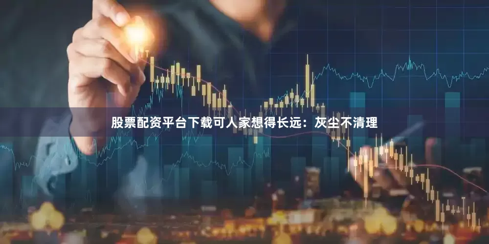 股票配资平台下载可人家想得长远：灰尘不清理