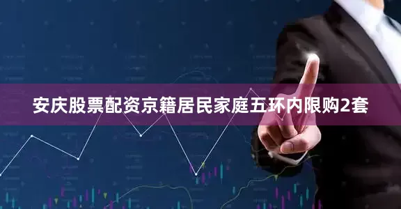安庆股票配资京籍居民家庭五环内限购2套