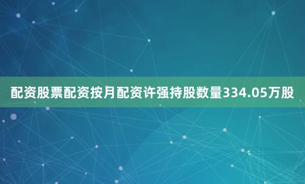 配资股票配资按月配资许强持股数量334.05万股