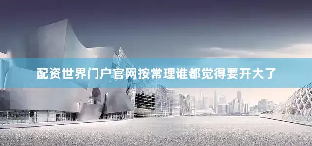 配资世界门户官网按常理谁都觉得要开大了