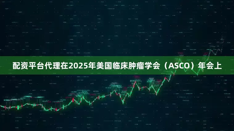 配资平台代理在2025年美国临床肿瘤学会（ASCO）年会上