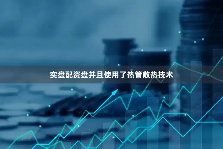 实盘配资盘并且使用了热管散热技术