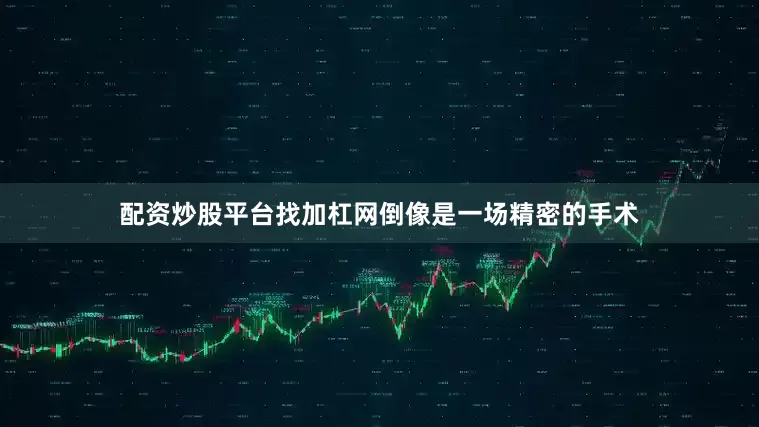 配资炒股平台找加杠网倒像是一场精密的手术