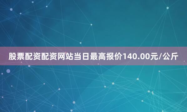 股票配资配资网站当日最高报价140.00元/公斤
