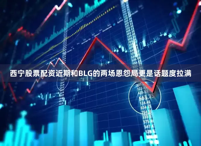 西宁股票配资近期和BLG的两场恩怨局更是话题度拉满