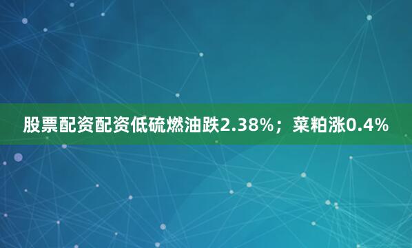 股票配资配资低硫燃油跌2.38%；菜粕涨0.4%