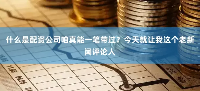 什么是配资公司咱真能一笔带过？今天就让我这个老新闻评论人
