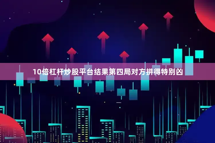 10倍杠杆炒股平台结果第四局对方拼得特别凶