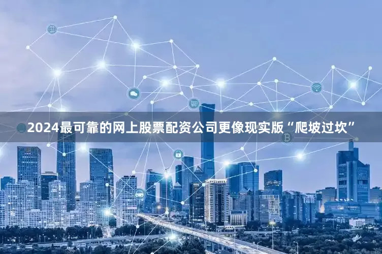 2024最可靠的网上股票配资公司更像现实版“爬坡过坎”