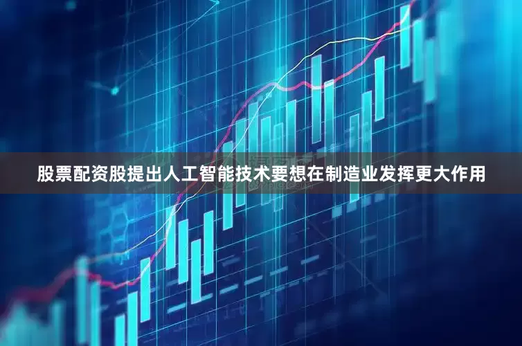 股票配资股提出人工智能技术要想在制造业发挥更大作用