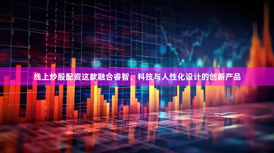 线上炒股配资这款融合睿智、科技与人性化设计的创新产品