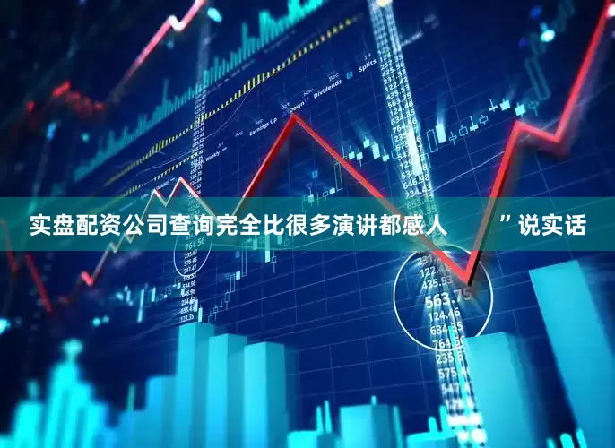 实盘配资公司查询完全比很多演讲都感人        ”说实话