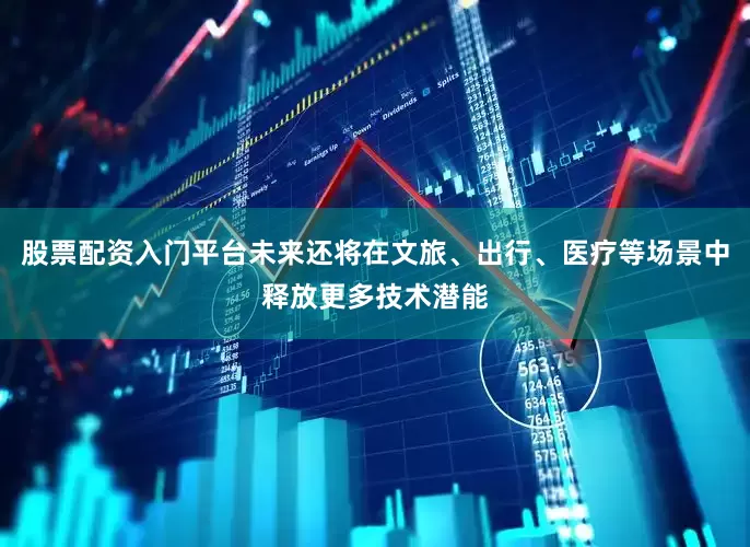 股票配资入门平台未来还将在文旅、出行、医疗等场景中释放更多技术潜能