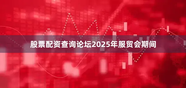 股票配资查询论坛2025年服贸会期间