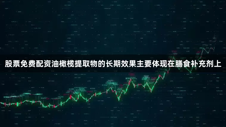 股票免费配资油橄榄提取物的长期效果主要体现在膳食补充剂上