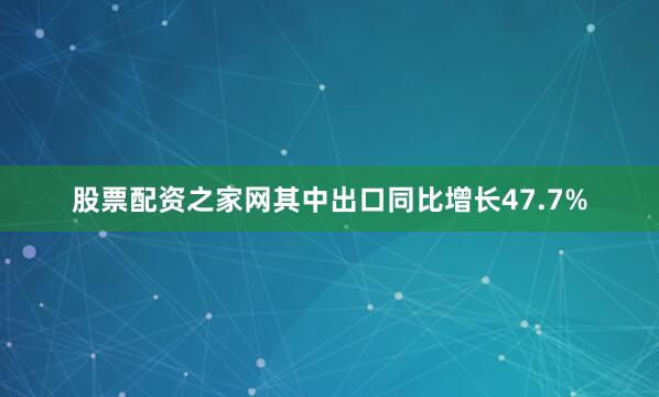 股票配资之家网其中出口同比增长47.7%