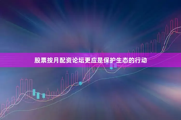 股票按月配资论坛更应是保护生态的行动