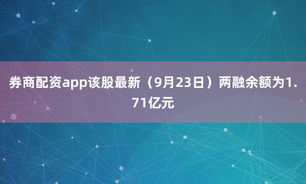 券商配资app该股最新（9月23日）两融余额为1.71亿元