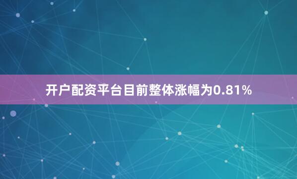 开户配资平台目前整体涨幅为0.81%