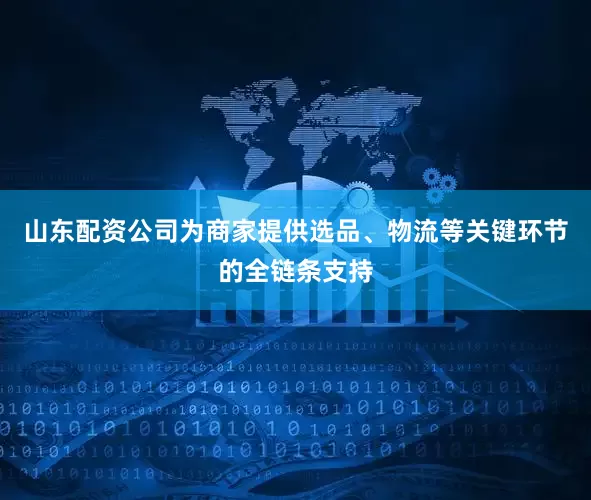 山东配资公司为商家提供选品、物流等关键环节的全链条支持