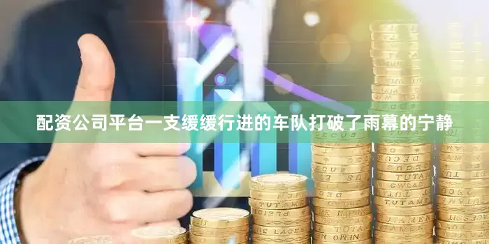 配资公司平台一支缓缓行进的车队打破了雨幕的宁静