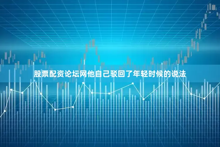 股票配资论坛网他自己驳回了年轻时候的说法