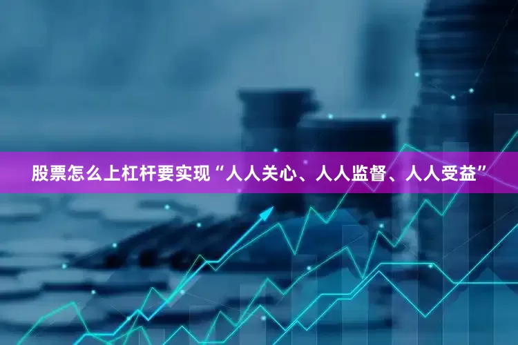 股票怎么上杠杆要实现“人人关心、人人监督、人人受益”