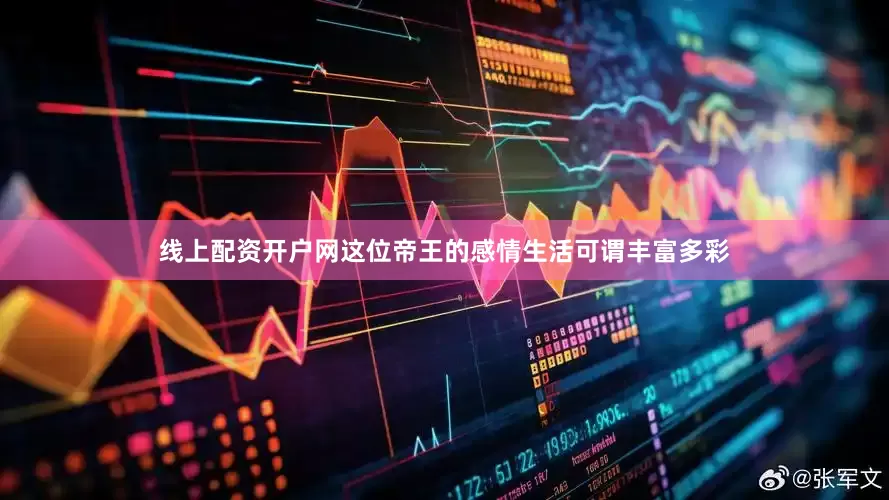 线上配资开户网这位帝王的感情生活可谓丰富多彩