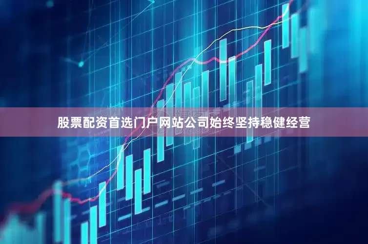 股票配资首选门户网站公司始终坚持稳健经营