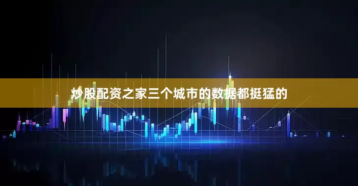炒股配资之家三个城市的数据都挺猛的