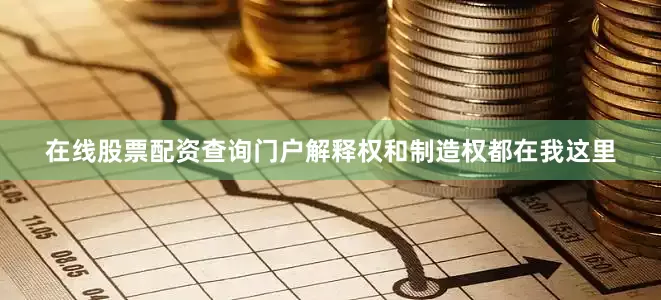在线股票配资查询门户解释权和制造权都在我这里