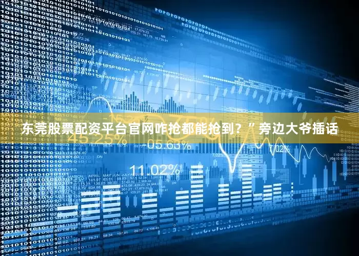东莞股票配资平台官网咋抢都能抢到？”旁边大爷插话